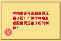 哮喘患者可否服用灵芝孢子粉？？探讨哮喘患者服用灵芝孢子粉的利弊？