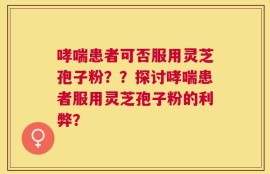 哮喘患者可否服用灵芝孢子粉？？探讨哮喘患者服用灵芝孢子粉的利弊？