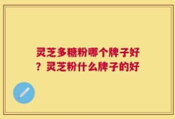 灵芝多糖粉哪个牌子好？灵芝粉什么牌子的好