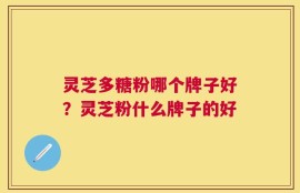 灵芝多糖粉哪个牌子好？灵芝粉什么牌子的好