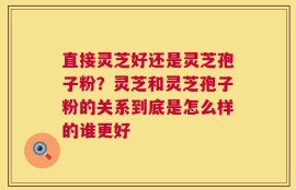 直接灵芝好还是灵芝孢子粉？灵芝和灵芝孢子粉的关系到底是怎么样的谁更好