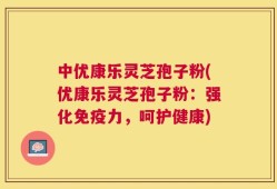 中优康乐灵芝孢子粉(优康乐灵芝孢子粉：强化免疫力，呵护健康)