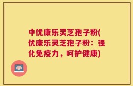 中优康乐灵芝孢子粉(优康乐灵芝孢子粉：强化免疫力，呵护健康)