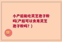 小产后能吃灵芝孢子粉吗(产后可以食用灵芝孢子粉吗？)