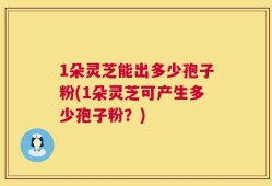 1朵灵芝能出多少孢子粉(1朵灵芝可产生多少孢子粉？)
