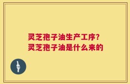 灵芝孢子油生产工序？灵芝孢子油是什么来的