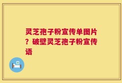 灵芝孢子粉宣传单图片？破壁灵芝孢子粉宣传语