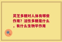 灵芝多糖对人体有哪些作用？活性多糖是什么，有什么生物学作用