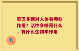 灵芝多糖对人体有哪些作用？活性多糖是什么，有什么生物学作用