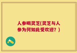 人参喝灵芝(灵芝与人参为何如此受欢迎？)