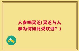 人参喝灵芝(灵芝与人参为何如此受欢迎？)