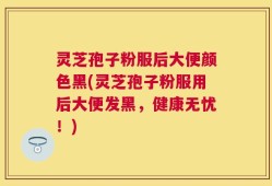 灵芝孢子粉服后大便颜色黑(灵芝孢子粉服用后大便发黑，健康无忧！)
