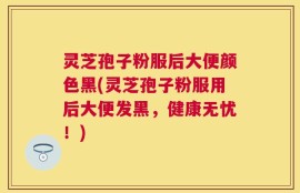 灵芝孢子粉服后大便颜色黑(灵芝孢子粉服用后大便发黑，健康无忧！)