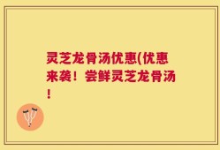 灵芝龙骨汤优惠(优惠来袭！尝鲜灵芝龙骨汤！