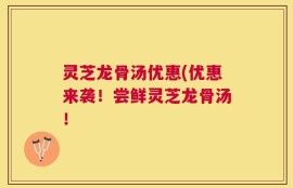 灵芝龙骨汤优惠(优惠来袭！尝鲜灵芝龙骨汤！