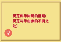 灵芝和华树茸的区别(灵芝与华山参的不同之处)