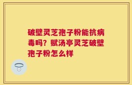 破壁灵芝孢子粉能抗病毒吗？赋汤亭灵芝破壁孢子粉怎么样