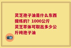 灵芝孢子油是什么东西提炼的？1000公斤灵芝萃体可取出多少公斤纯孢子油