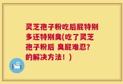 灵芝孢子粉吃后屁特别多还特别臭(吃了灵芝孢子粉后 臭屁难忍？的解决方法！)