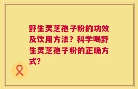 野生灵芝孢子粉的功效及饮用方法？科学喝野生灵芝孢子粉的正确方式？