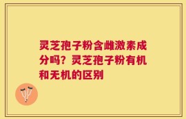 灵芝孢子粉含雌激素成分吗？灵芝孢子粉有机和无机的区别