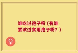 谁吃过孢子粉 (有谁尝试过食用孢子粉？)
