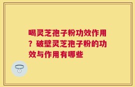 喝灵芝孢子粉功效作用？破壁灵芝孢子粉的功效与作用有哪些