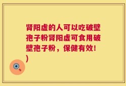 肾阳虚的人可以吃破壁孢子粉肾阳虚可食用破壁孢子粉，保健有效！)
