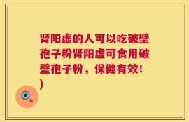 肾阳虚的人可以吃破壁孢子粉肾阳虚可食用破壁孢子粉，保健有效！)