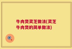 牛肉煲灵芝做法(灵芝牛肉煲的简单做法)