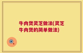 牛肉煲灵芝做法(灵芝牛肉煲的简单做法)
