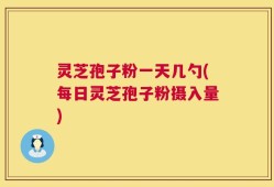 灵芝孢子粉一天几勺(每日灵芝孢子粉摄入量)