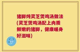 猪脚炖灵芝煲鸡汤做法(灵芝煲鸡汤配上肉质鲜嫩的猪脚，健康暖身好滋味)