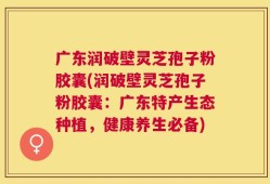 广东润破壁灵芝孢子粉胶囊(润破壁灵芝孢子粉胶囊：广东特产生态种植，健康养生必备)