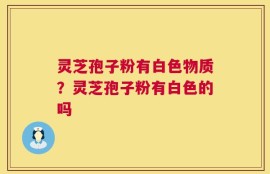 灵芝孢子粉有白色物质？灵芝孢子粉有白色的吗