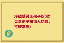 冷破壁灵芝孢子粉(壁灵芝孢子粉惊人功效，打破常规)