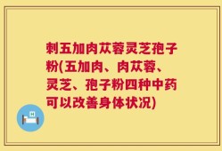 刺五加肉苁蓉灵芝孢子粉(五加肉、肉苁蓉、灵芝、孢子粉四种中药可以改善身体状况)