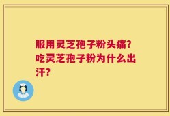 服用灵芝孢子粉头痛？吃灵芝孢子粉为什么出汗？