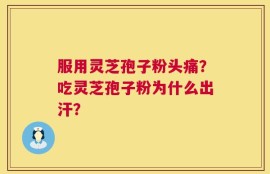 服用灵芝孢子粉头痛？吃灵芝孢子粉为什么出汗？