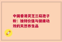 中国香港灵芝三萜孢子粉：独特价值与健康功效的天然养生品