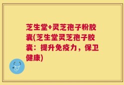 芝生堂+灵芝孢子粉胶囊(芝生堂灵芝孢子胶囊：提升免疫力，保卫健康)