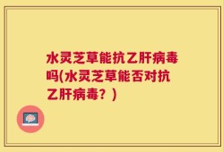 水灵芝草能抗乙肝病毒吗(水灵芝草能否对抗乙肝病毒？)