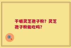 干嚼灵芝孢子粉？灵芝孢子粉能吃吗？