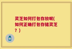 灵芝如何打包存放呢(如何正确打包存储灵芝？)