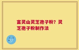 富灵山灵芝孢子粉？灵芝孢子粉制作法