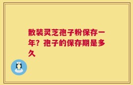 散装灵芝孢子粉保存一年？孢子的保存期是多久