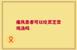 痛风患者可以吃灵芝煲鸡汤吗