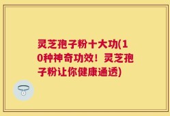 灵芝孢子粉十大功(10种神奇功效！灵芝孢子粉让你健康通透)