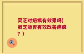 灵芝对疤痕有效果吗(灵芝能否有效改善疤痕？)