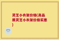 灵芝小衣架价格(高品质灵芝小衣架价格实惠)